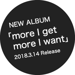 NEW ALBUM 「more I get more I want」2018.3.7 Release